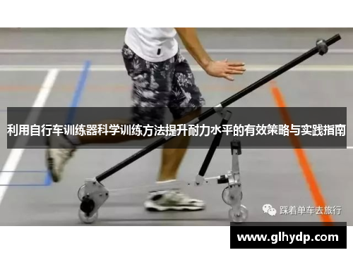 利用自行车训练器科学训练方法提升耐力水平的有效策略与实践指南