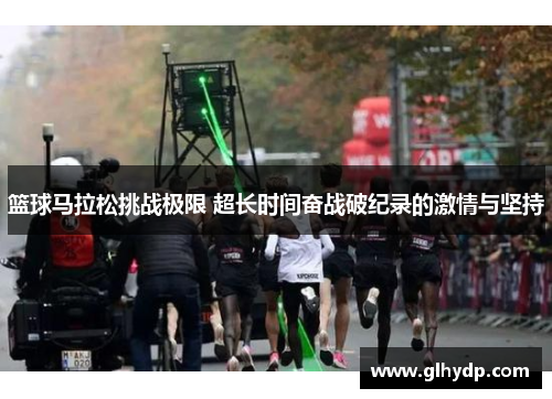 篮球马拉松挑战极限 超长时间奋战破纪录的激情与坚持