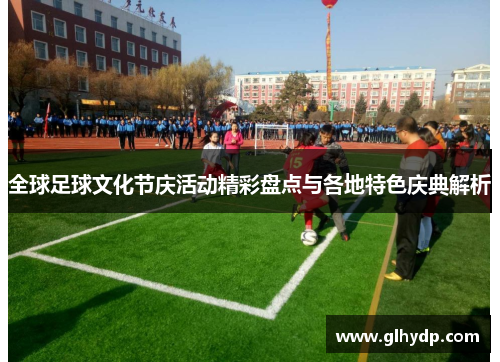 全球足球文化节庆活动精彩盘点与各地特色庆典解析