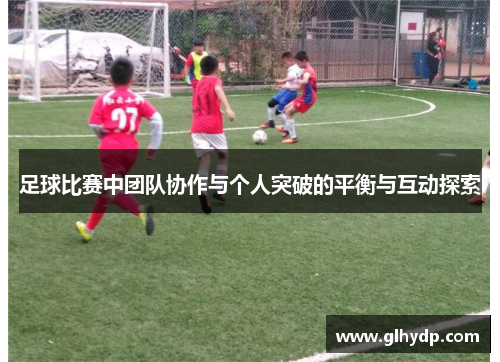 足球比赛中团队协作与个人突破的平衡与互动探索